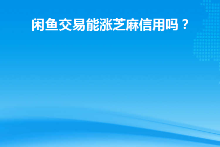 闲鱼交易能涨芝麻信用吗(闲鱼提升芝麻信用)