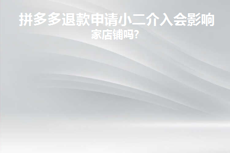 拼多多退款申请小二介入会影响卖家店铺吗(拼多多商家不愿意退款小二介入会退款吗)