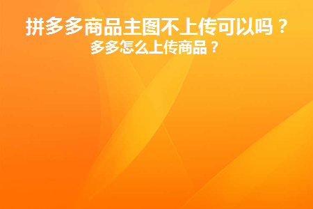 拼多多商品主图不上传可以吗(拼多多主图不可以加什么字)