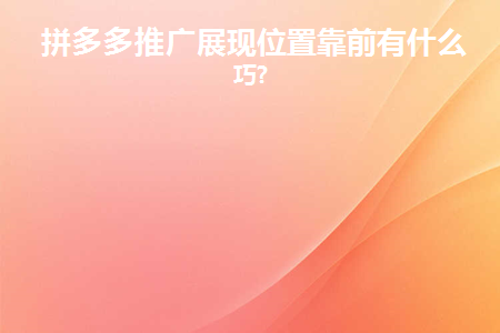 拼多多推广展现位置靠前有什么技巧(拼多多要推广的产品怎么才能到前面)