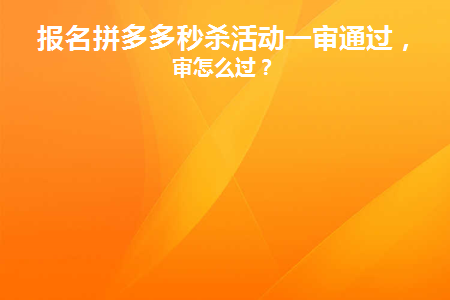 报名拼多多秒杀活动一审通过(拼多多秒杀活动报名条件)