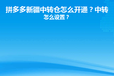 拼多多新疆中转仓怎么开通(拼多多进新疆)