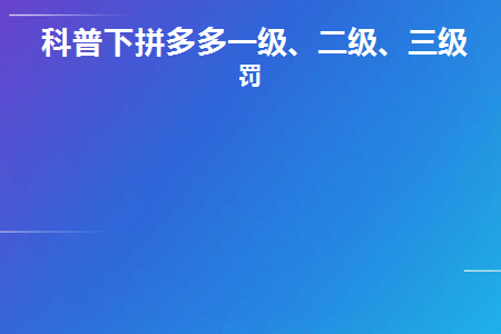 科普下拼多多一级、二级、三级惩罚(拼多多一二三级限制是什么?)