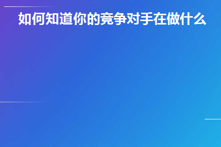 如何知道你的竞争对手在做什么(如何知道你的竞争对手在做什么事情)