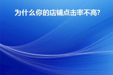 为什么你的店铺点击率不高(店铺有展现没有点击率应该如何应对)