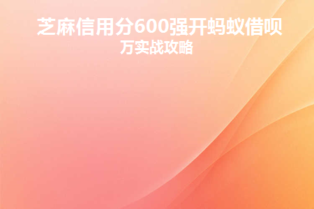 芝麻信用分600强开蚂蚁借呗3万实战攻略(芝麻信用600以上怎么开通借呗)