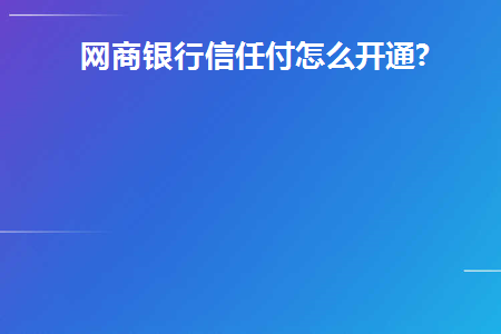 网商银行信任付怎么开通(网商银行授信额度怎么用)