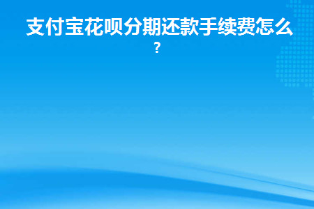 支付宝花呗分期还款手续费怎么算(花呗分期可以提前还款手续费怎么算)