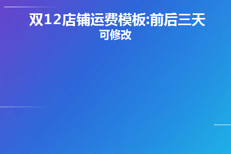 双12店铺运费模板:前后三天不可修改(双十二之前可以改价格吗)