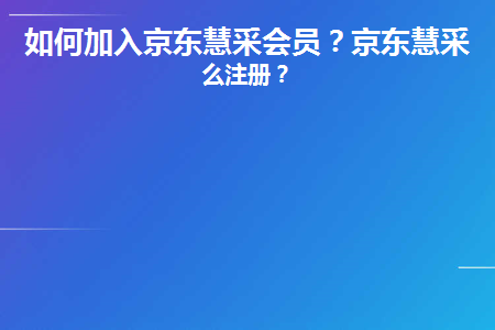 如何加入京东慧采会员(怎么入驻京东慧采平台)