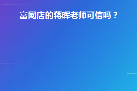 富网店的蒋晖老师可信吗(蒋晖电商怎么样)