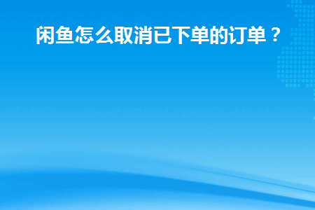 闲鱼怎么取消已下单的订单(闲鱼下单了卖家怎么取消交易)