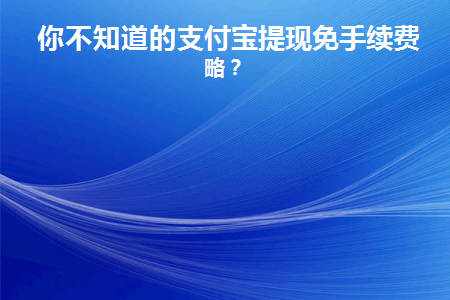 你不知道的支付宝提现免手续费攻略(2021年支付宝提现怎样免手续费)