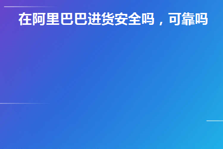 在阿里巴巴进货安全吗(在阿里巴巴进货便宜吗)