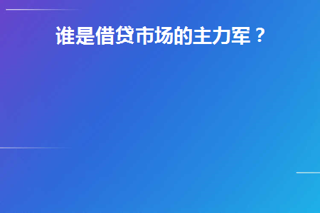 谁是借贷市场的主力军(借贷市场的概念)