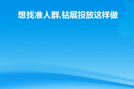 想找准人群,钻展投放这样做(钻展如何精准投放)