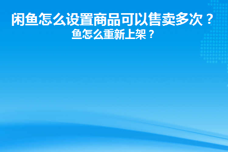 闲鱼怎么设置商品可以售卖多次(闲鱼怎么设置卖完了)