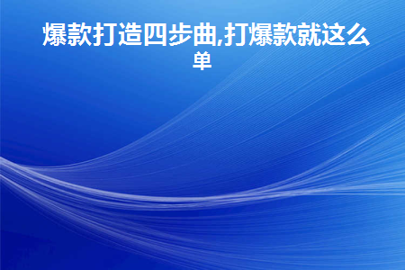 爆款打造四步曲,打爆款就这么简单(爆款打造有几种方法)