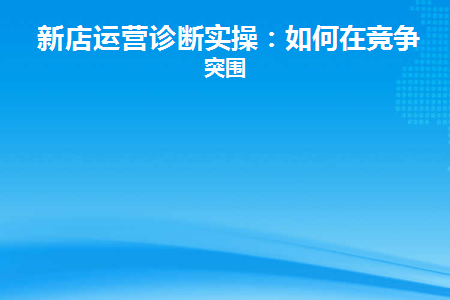 新店运营诊断实操：如何在竞争中突围(门店如何面对竞争)