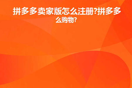 拼多多卖家版怎么注册(如何注册拼多多卖家账号)