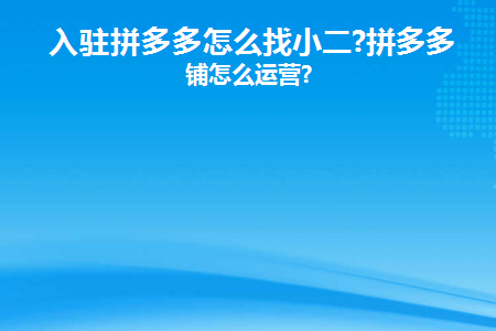 入驻拼多多怎么找小二(拼多多店铺怎么找小二)