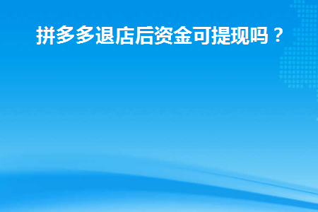 拼多多退店后资金可提现吗(拼多多退店后资金可提现吗是真的吗)