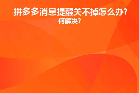 拼多多消息提醒关不掉怎么办(关闭拼多多信息提醒)