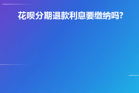 花呗分期退款利息要缴纳吗(花呗分期退款利息还用出吗)