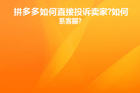 拼多多如何直接投诉卖家(拼多多如何直接投诉卖家客服)