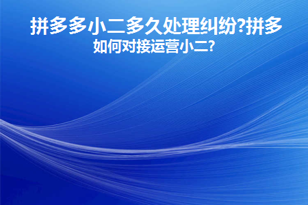 拼多多小二多久处理纠纷(拼多多小二多久处理好)