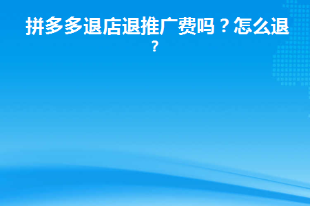 拼多多退店退推广费吗(拼多多退店退推广费吗怎么退)