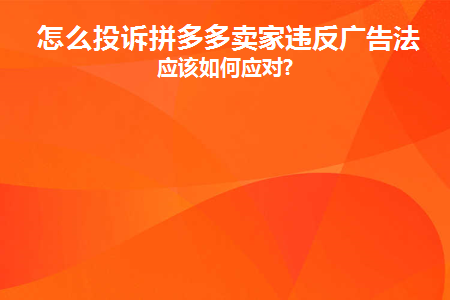 怎么投诉拼多多卖家违反广告法(如何投诉拼多多的广告)