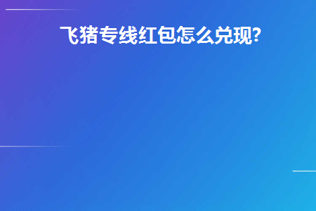 飞猪专线红包怎么兑现(飞猪里面的红包怎么用)