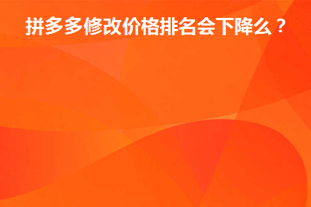 拼多多修改价格排名会下降么(拼多多拍下改价计入最低价吗)