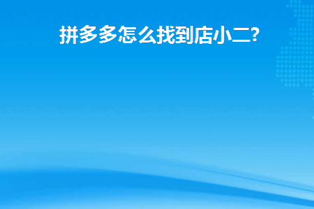 拼多多怎么找到店小二(拼多多商家怎么找到小二)