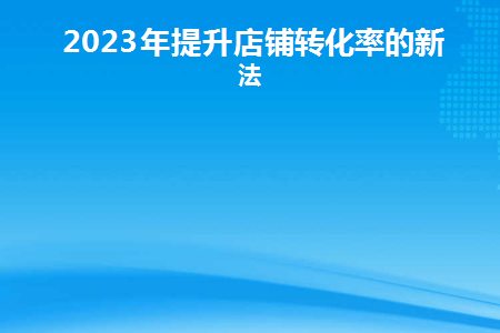 2023年提升店铺转化率的新玩法(店铺转化率的三大因素有哪些)