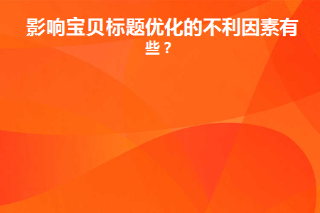 影响宝贝标题优化的不利因素有哪些(宝贝标题优化的含义)