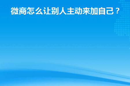 做微商如何让别人主动加我的微信