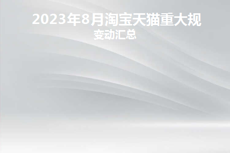 2023年8月淘宝天猫重大规则变动汇总(淘宝天猫2021年8月活动)