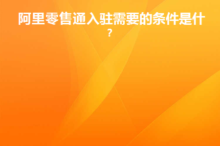 阿里零售通入驻需要的条件是什么(阿里巴巴零售通怎么入驻)