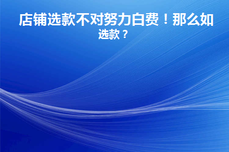 店铺选款不对努力白费！那么如何选款(选店铺注意哪几个方面)