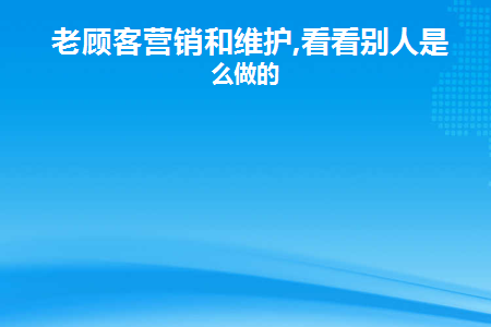 老顾客营销和维护,看看别人是怎么做的(老客户营销的7个方法)