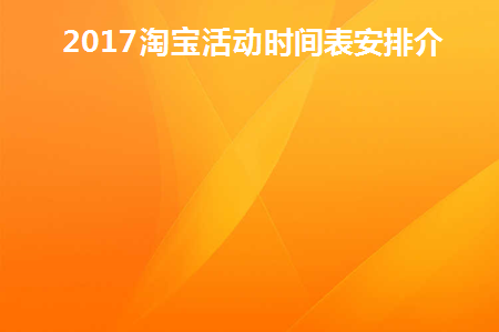 2017淘宝活动时间表安排介绍(2020淘宝活动时间表详情)