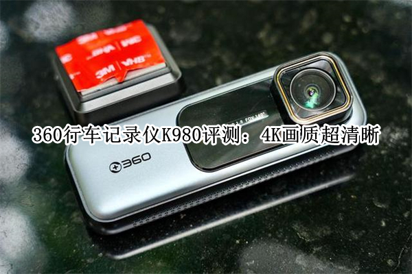 360行车记录仪K980评测：4K画质超清晰(360行车记录仪k680怎么样)