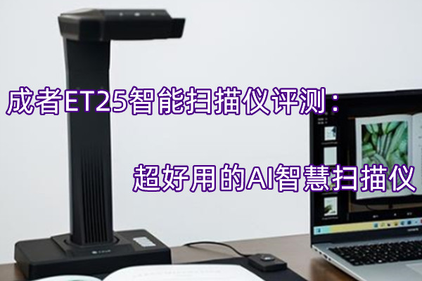 成者ET25智能扫描仪评测：超好用的AI智慧扫描仪(成者m2800 扫描仪)