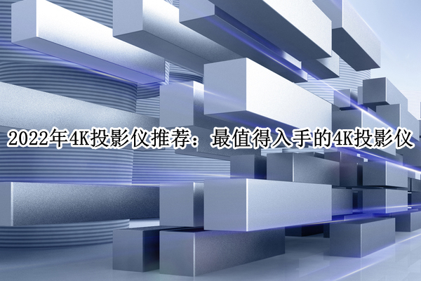 2022年4K投影仪推荐：最值得入手的4K投影仪(4k投影仪评测 2020)