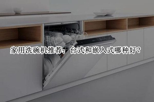 家用洗碗机推荐：台式和嵌入式哪种好(水槽洗碗机和嵌入式洗碗机哪个好)