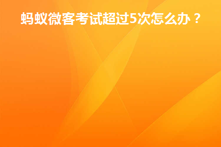 蚂蚁微客考试超过5次怎么办(蚂蚁微客失去考试机会)