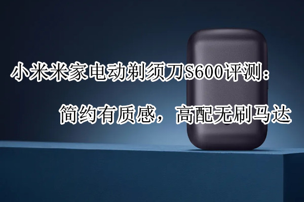 小米米家电动剃须刀S600评测：简约有质感，高配无刷马达(米家电动剃须刀s200)