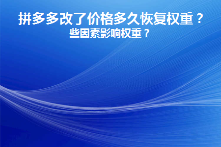 拼多多改了价格多久恢复权重(拼多多修改价格多久恢复)